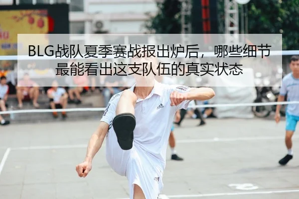 BLG战队夏季赛战报出炉后，哪些细节最能看出这支队伍的真实状态 - bet365